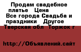 Продам свадебное платье › Цена ­ 8 000 - Все города Свадьба и праздники » Другое   . Тверская обл.,Торжок г.